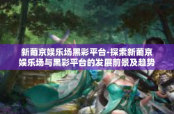 新葡京娱乐场黑彩平台-探索新葡京娱乐场与黑彩平台的发展前景及趋势-新葡京娱乐场黑彩平台