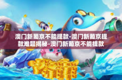 澳门新葡京不能提款-澳门新葡京提款难题揭秘-澳门新葡京不能提款