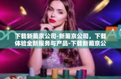 下载新葡京公司-新葡京公司，下载体验全新服务与产品-下载新葡京公司