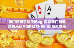 奥门新葡京娱乐场ag-探索澳门新葡京娱乐场AG的魅力-奥门新葡京娱乐场ag