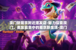 澳门新葡京附近理发店-魅力探索澳门，美发篇章中的葡京新生活-澳门新葡京附近理发店