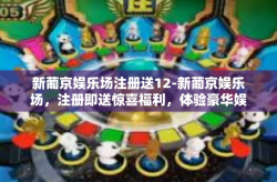 新葡京娱乐场注册送12-新葡京娱乐场，注册即送惊喜福利，体验豪华娱乐12重礼-新葡京娱乐场注册送12