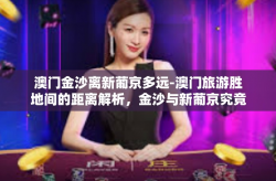 澳门金沙离新葡京多远-澳门旅游胜地间的距离解析，金沙与新葡京究竟多远？澳门金沙离新葡京多远