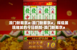 澳门新葡京a-澳门新葡京a，辉煌展现赌城的今日新颜-澳门新葡京a