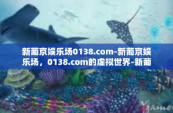 新葡京娱乐场0138.com-新葡京娱乐场，0138.com的虚拟世界-新葡京娱乐场0138.com