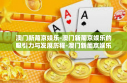 澳门新葡京娱乐-澳门新葡京娱乐的吸引力与发展历程-澳门新葡京娱乐