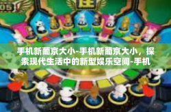手机新葡京大小-手机新葡京大小，探索现代生活中的新型娱乐空间-手机新葡京大小