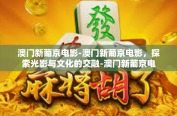澳门新葡京电影-澳门新葡京电影，探索光影与文化的交融-澳门新葡京电影