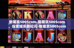 新葡京5005com-新葡京5005com，探索娱乐新纪元-新葡京5005com