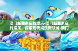 澳门新葡京在线娱乐-澳门新葡京在线娱乐，探索现代娱乐新领域-澳门新葡京在线娱乐