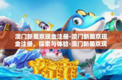 澳门新葡京现金注册-澳门新葡京现金注册，探索与体验-澳门新葡京现金注册