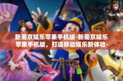 新葡京娱乐苹果手机版-新葡京娱乐苹果手机版，打造移动娱乐新体验-新葡京娱乐苹果手机版