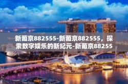 新葡京882555-新葡京882555，探索数字娱乐的新纪元-新葡京882555