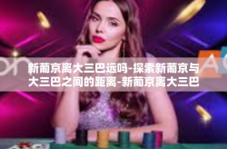 新葡京离大三巴远吗-探索新葡京与大三巴之间的距离-新葡京离大三巴远吗