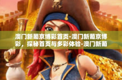 澳门新葡京博彩首页-澳门新葡京博彩，探秘首页与多彩体验-澳门新葡京博彩首页