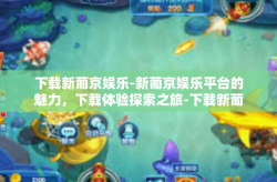 下载新葡京娱乐-新葡京娱乐平台的魅力，下载体验探索之旅-下载新葡京娱乐