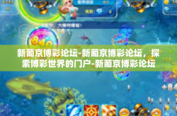 新葡京博彩论坛-新葡京博彩论坛，探索博彩世界的门户-新葡京博彩论坛