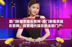 澳门新葡京娱乐官网-澳门新葡京娱乐官网，探索现代娱乐的全新门户-澳门新葡京娱乐官网