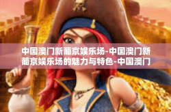 中国澳门新葡京娱乐场-中国澳门新葡京娱乐场的魅力与特色-中国澳门新葡京娱乐场