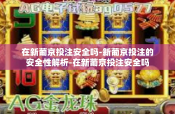 在新葡京投注安全吗-新葡京投注的安全性解析-在新葡京投注安全吗