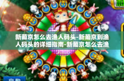 新葡京怎么去渔人码头-新葡京到渔人码头的详细指南-新葡京怎么去渔人码头