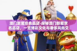 澳门新葡京名品店-探秘澳门新葡京名品店，一览博彩文化与奢侈风尚交融之旅-澳门新葡京名品店