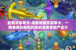 新葡京翡翠卡-探索新葡京翡翠卡，一网兼具创新和风尚的消费革新产品介绍及评析概览-新葡京翡翠卡