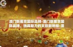 澳门新葡京国际品牌-澳门新葡京国际品牌，独具魅力的文旅新地标-澳门新葡京国际品牌