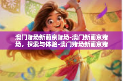 澳门赌场新葡京赌场-澳门新葡京赌场，探索与体验-澳门赌场新葡京赌场