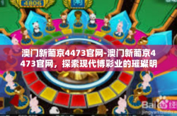 澳门新葡京4473官网-澳门新葡京4473官网，探索现代博彩业的璀璨明珠-澳门新葡京4473官网