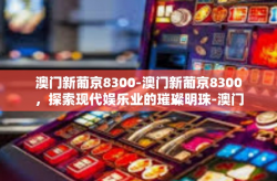 澳门新葡京8300-澳门新葡京8300，探索现代娱乐业的璀璨明珠-澳门新葡京8300