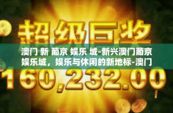 澳门 新 葡京 娱乐 城-新兴澳门葡京娱乐城，娱乐与休闲的新地标-澳门 新 葡京 娱乐 城