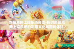 新葡京网上娱乐场彩票-探讨新葡京网上娱乐场的彩票文化与游戏体验-新葡京网上娱乐场彩票