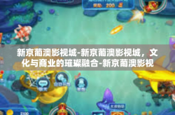 新京葡澳影视城-新京葡澳影视城，文化与商业的璀璨融合-新京葡澳影视城