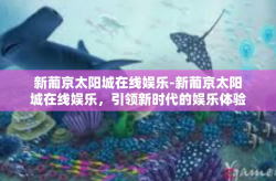 新葡京太阳城在线娱乐-新葡京太阳城在线娱乐，引领新时代的娱乐体验-新葡京太阳城在线娱乐