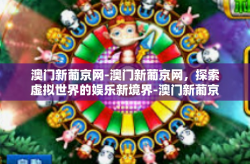 澳门新葡京网-澳门新葡京网，探索虚拟世界的娱乐新境界-澳门新葡京网