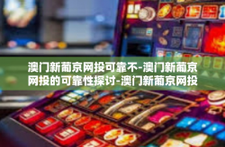 澳门新葡京网投可靠不-澳门新葡京网投的可靠性探讨-澳门新葡京网投可靠不