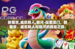 新葡京,威尼斯人,银河-探索澳门，新葡京、威尼斯人与银河的辉煌之旅-新葡京,威尼斯人,银河