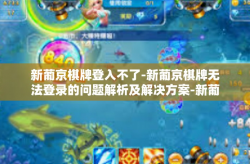 新葡京棋牌登入不了-新葡京棋牌无法登录的问题解析及解决方案-新葡京棋牌登入不了