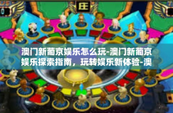 澳门新葡京娱乐怎么玩-澳门新葡京娱乐探索指南，玩转娱乐新体验-澳门新葡京娱乐怎么玩