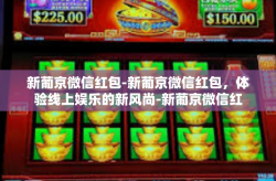 新葡京微信红包-新葡京微信红包，体验线上娱乐的新风尚-新葡京微信红包