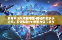 新葡京误乐城在哪里-揭秘新葡京误乐城，位置与魅力-新葡京误乐城在哪里