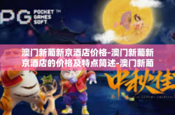 澳门新葡新京酒店价格-澳门新葡新京酒店的价格及特点简述-澳门新葡新京酒店价格