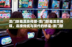 澳门新葡澳京传媒-澳门新葡澳京传媒，连接传统与现代的桥梁-澳门新葡澳京传媒