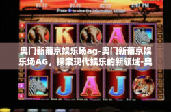 奥门新葡京娱乐场ag-奥门新葡京娱乐场AG，探索现代娱乐的新领域-奥门新葡京娱乐场ag