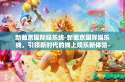 新葡京国际娱乐线-新葡京国际娱乐线，引领新时代的线上娱乐新体验-新葡京国际娱乐线