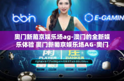奥门新葡京娱乐场ag-澳门的全新娱乐体验 奥门新葡京娱乐场AG-奥门新葡京娱乐场ag