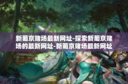 新葡京赌场最新网址-探索新葡京赌场的最新网址-新葡京赌场最新网址