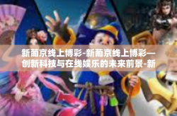 新葡京线上博彩-新葡京线上博彩—创新科技与在线娱乐的未来前景-新葡京线上博彩