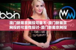 澳门新葡京网投可靠不-澳门新葡京网投的可靠性探讨-澳门新葡京网投可靠不